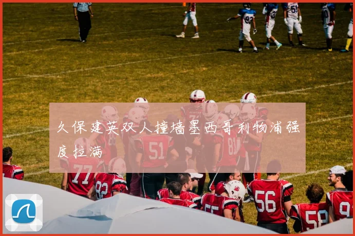 久保建英双人撞墙墨西哥利物浦强度拉满