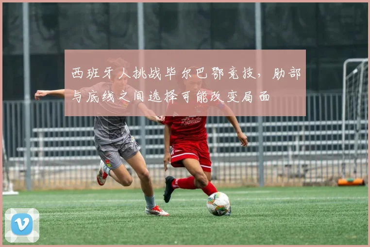西班牙人挑战毕尔巴鄂竞技,肋部与底线之间选择可能改变局面