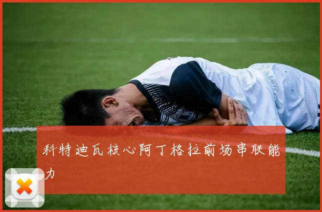 科特迪瓦核心阿丁格拉前场串联能力
