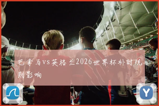 巴拿马vs英格兰2026世界杯补时规则影响