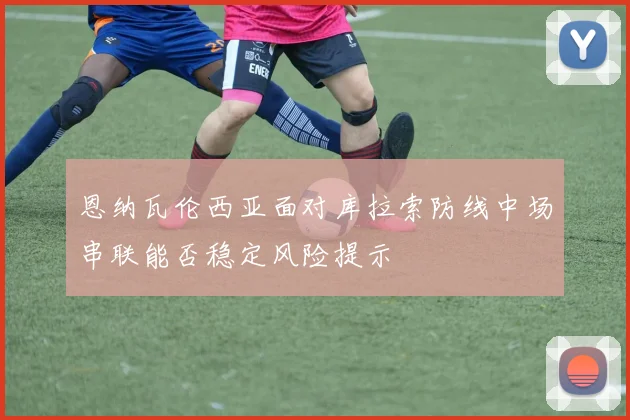 恩纳瓦伦西亚面对库拉索防线中场串联能否稳定风险提示