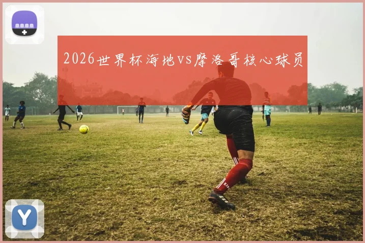 2026世界杯海地vs摩洛哥核心球员