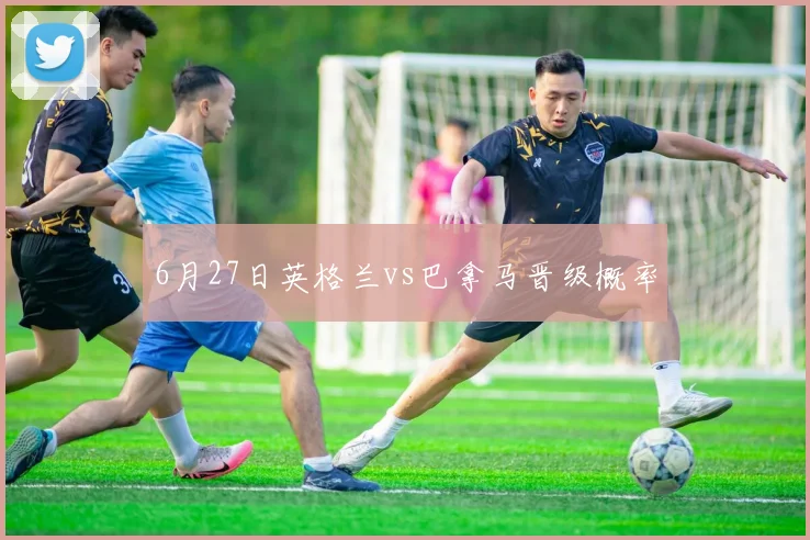 6月27日英格兰vs巴拿马晋级概率