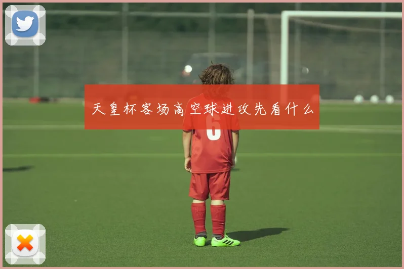 天皇杯客场高空球进攻先看什么