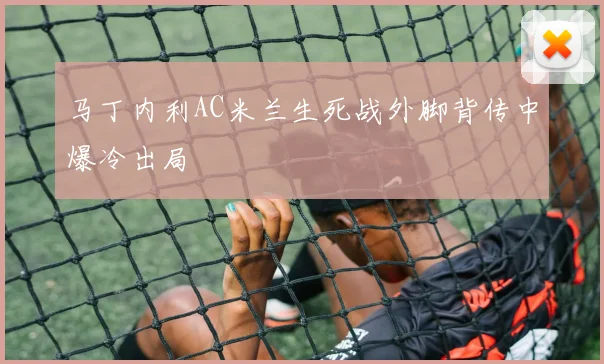 马丁内利AC米兰生死战外脚背传中爆冷出局