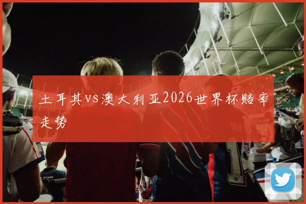 土耳其vs澳大利亚2026世界杯赔率走势