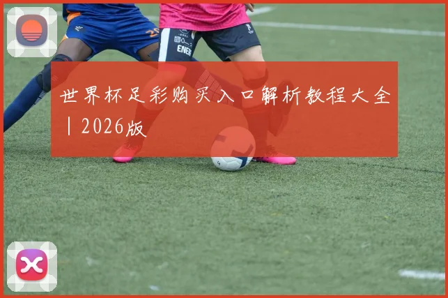 世界杯足彩购买入口解析教程大全｜2026版