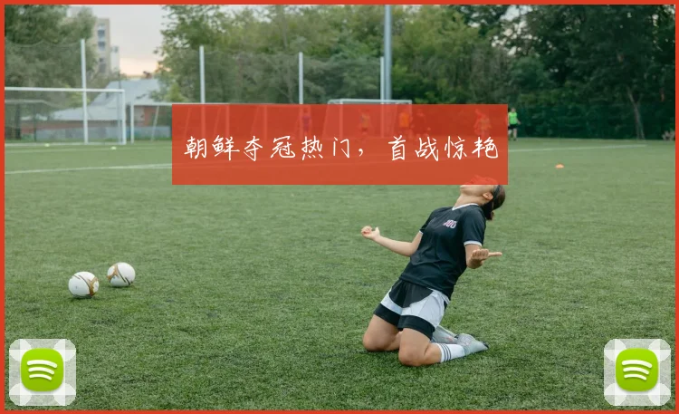 朝鲜夺冠热门，首战惊艳