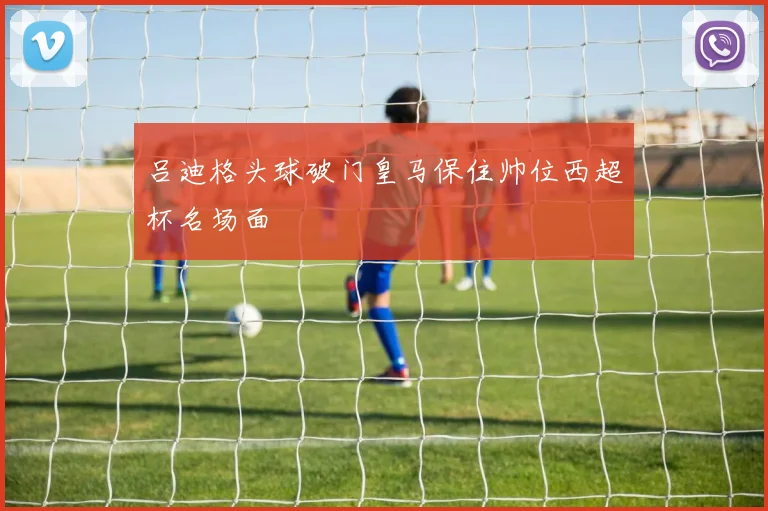 吕迪格头球破门皇马保住帅位西超杯名场面