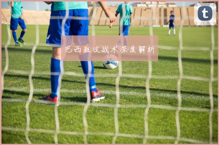 巴西狂攻战术深度解析