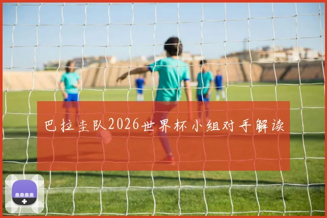巴拉圭队2026世界杯小组对手解读