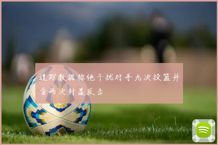 追踪数据称他干扰对手九次投篮并含两次封盖反击