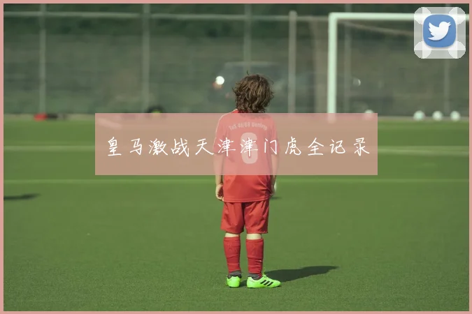 皇马激战天津津门虎全记录