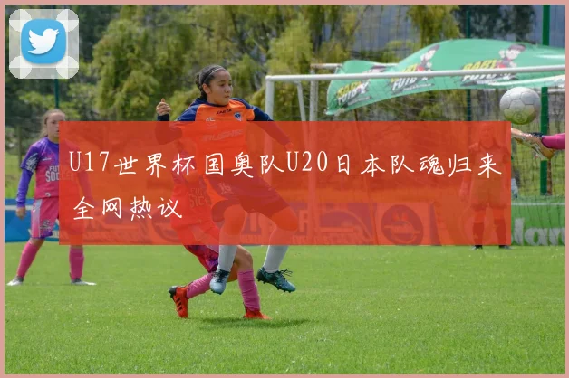 U17世界杯国奥队U20日本队魂归来全网热议