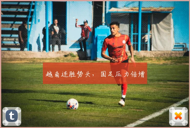 越南连胜势头，国足压力倍增