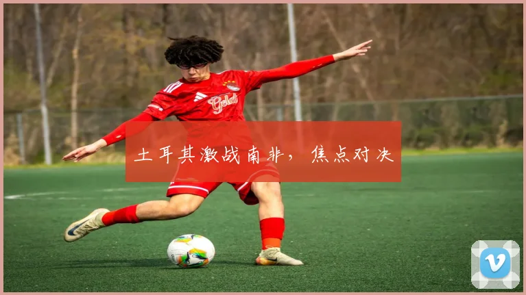 土耳其激战南非,焦点对决