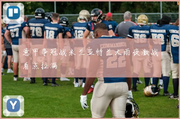 意甲争冠战米兰亚特兰大雨夜激战看点拉满