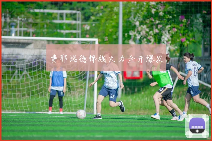 费耶诺德锋线火力全开爆发