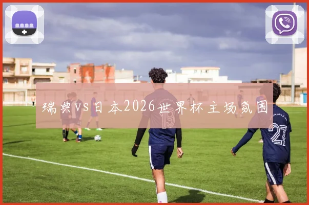 瑞典vs日本2026世界杯主场氛围