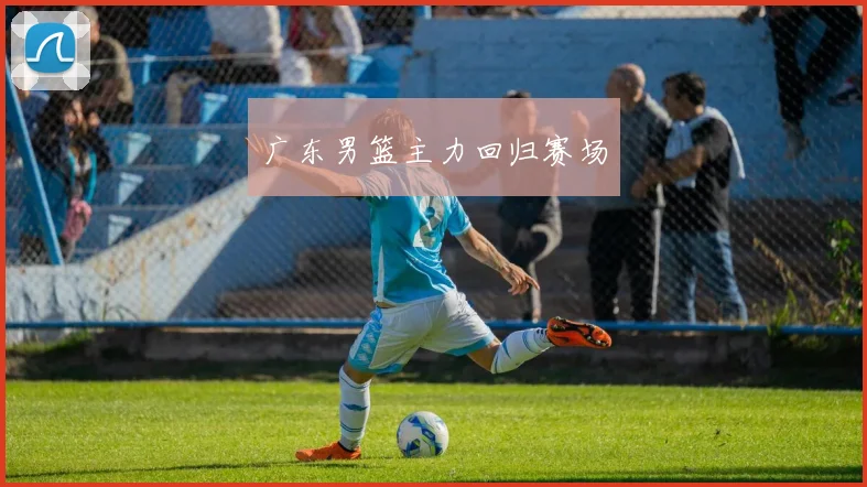 广东男篮主力回归赛场