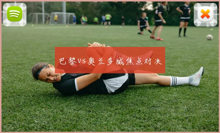 巴黎vs奥兰多城焦点对决