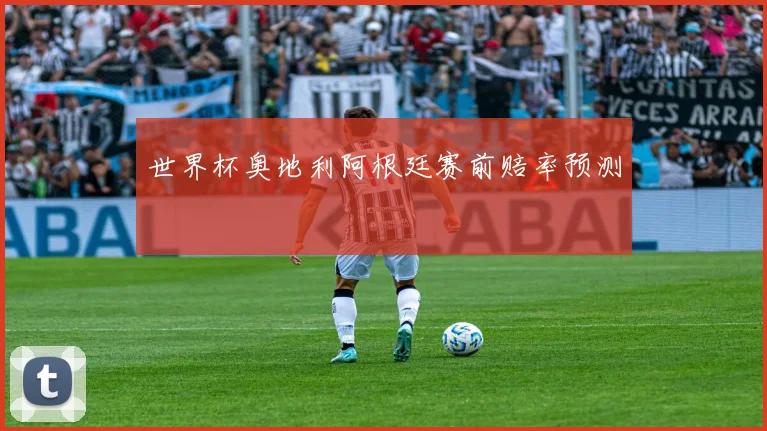 世界杯奥地利阿根廷赛前赔率预测