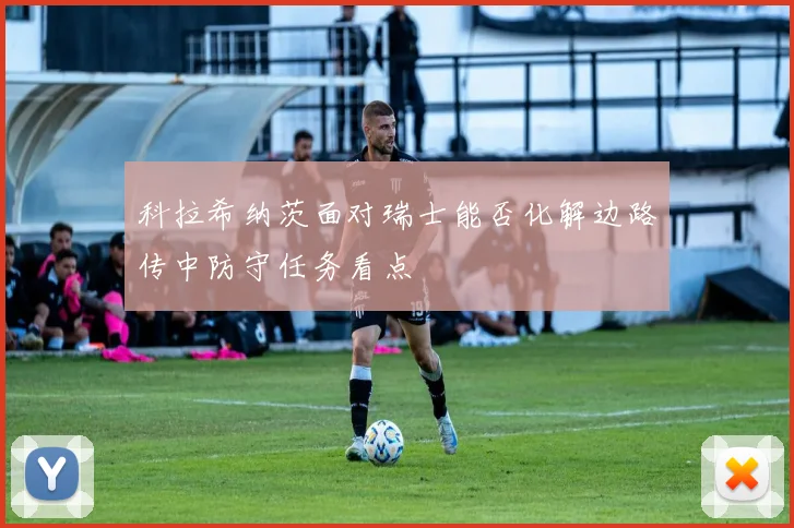 科拉希纳茨面对瑞士能否化解边路传中防守任务看点