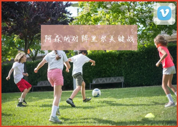 阿森纳对阵里尔关键战