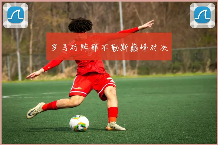 罗马对阵那不勒斯巅峰对决