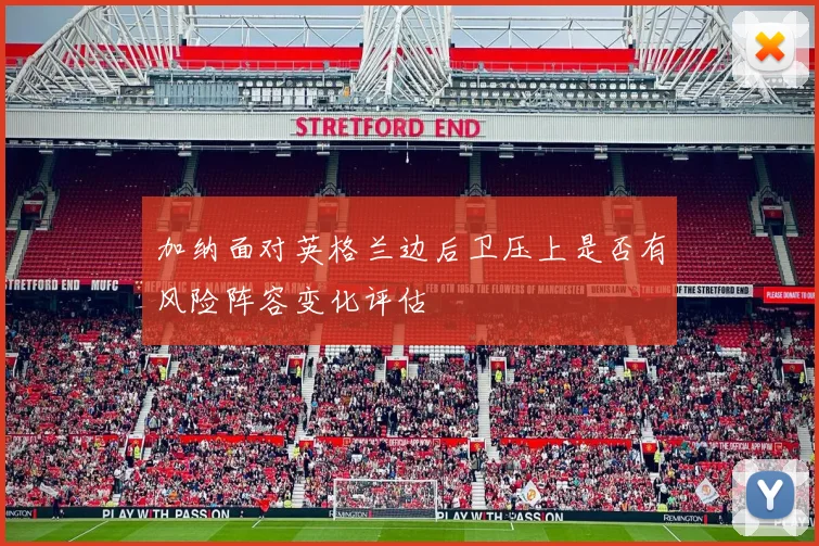 加纳面对英格兰边后卫压上是否有风险阵容变化评估