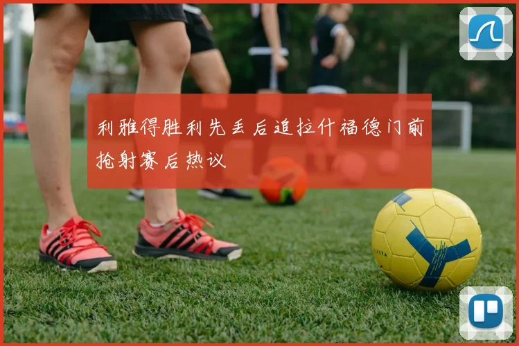 利雅得胜利先丢后追拉什福德门前抢射赛后热议