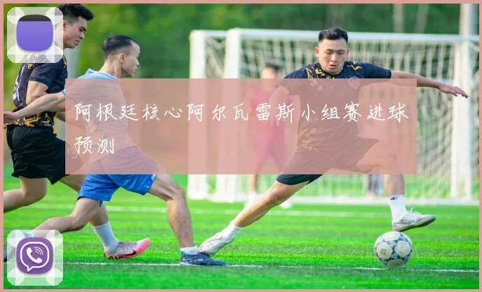 阿根廷核心阿尔瓦雷斯小组赛进球预测