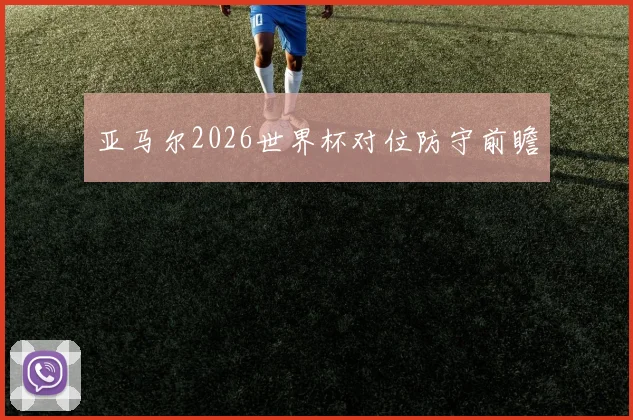 亚马尔2026世界杯对位防守前瞻