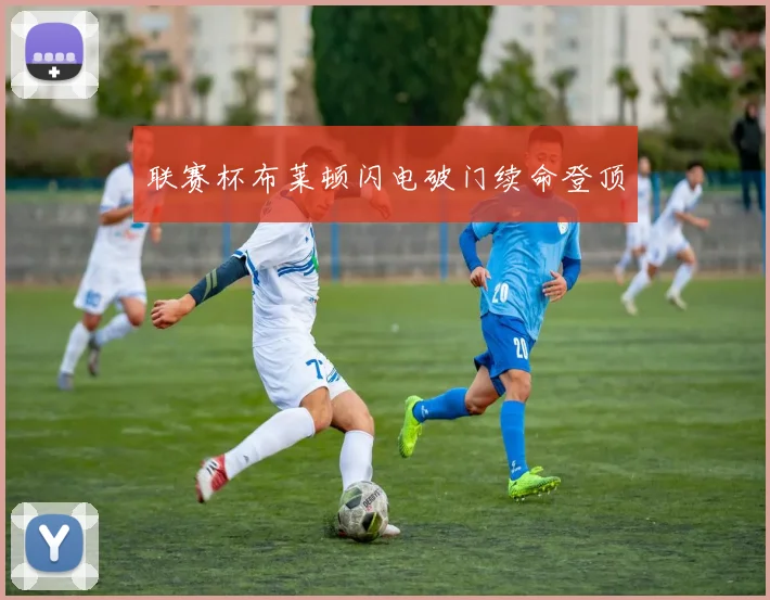 联赛杯布莱顿闪电破门续命登顶