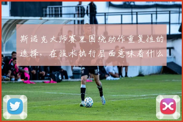 斯诺克大师赛里围绕动作重复性的选择，在技术执行层面意味着什么