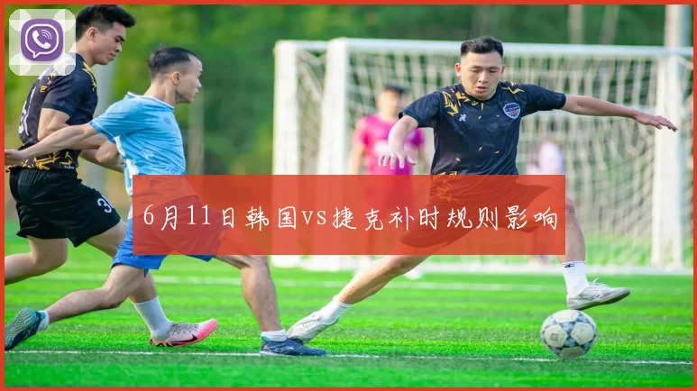 6月11日韩国vs捷克补时规则影响