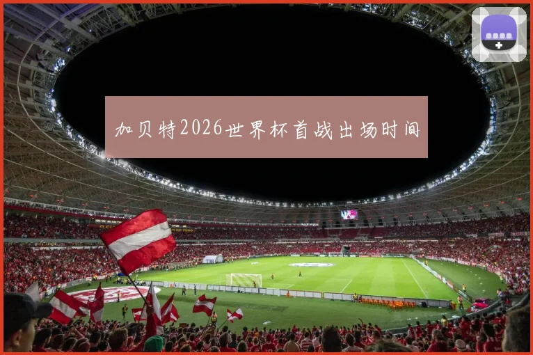 加贝特2026世界杯首战出场时间