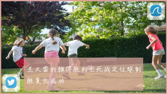王大雷利雅得胜利生死战定位球制胜复仇成功