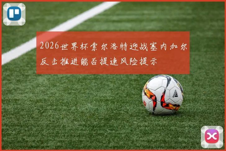 2026世界杯索尔洛特迎战塞内加尔反击推进能否提速风险提示