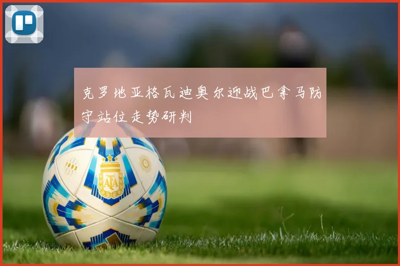 克罗地亚格瓦迪奥尔迎战巴拿马防守站位走势研判