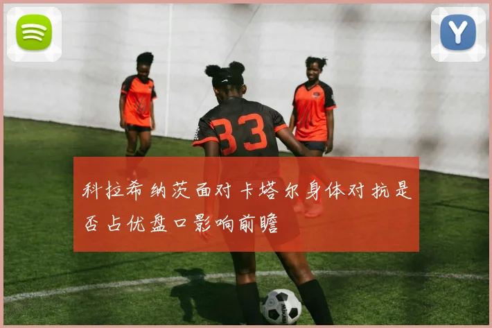 科拉希纳茨面对卡塔尔身体对抗是否占优盘口影响前瞻