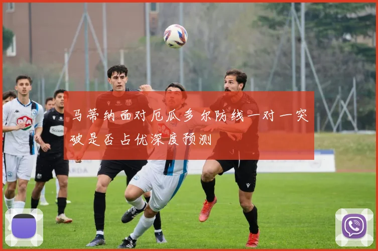 马蒂纳面对厄瓜多尔防线一对一突破是否占优深度预测
