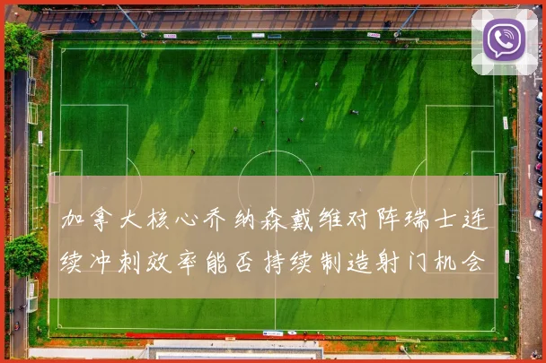 加拿大核心乔纳森戴维对阵瑞士连续冲刺效率能否持续制造射门机会