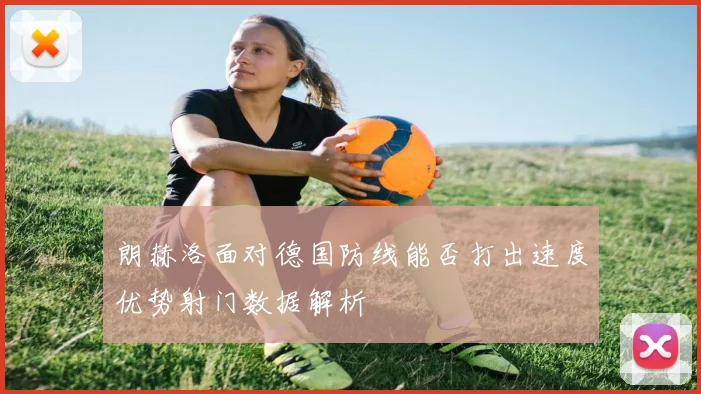 朗赫洛面对德国防线能否打出速度优势射门数据解析