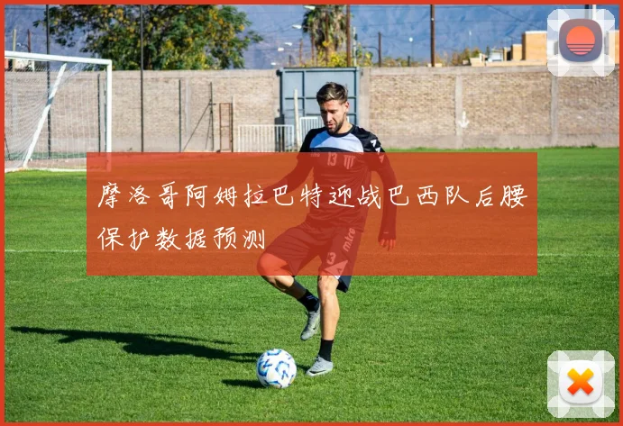 摩洛哥阿姆拉巴特迎战巴西队后腰保护数据预测