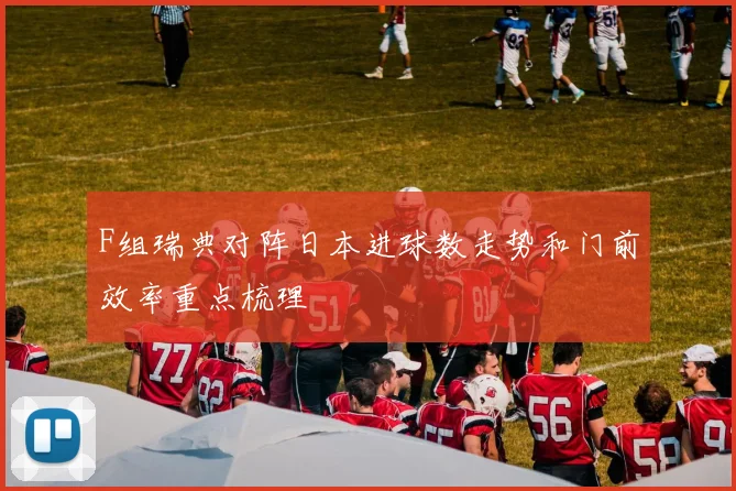 F组瑞典对阵日本进球数走势和门前效率重点梳理