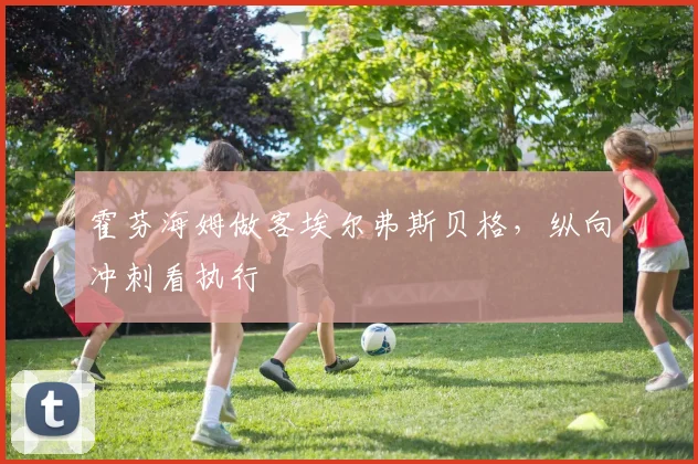 霍芬海姆做客埃尔弗斯贝格，纵向冲刺看执行