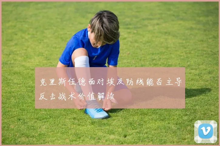 克里斯伍德面对埃及防线能否主导反击战术价值解读