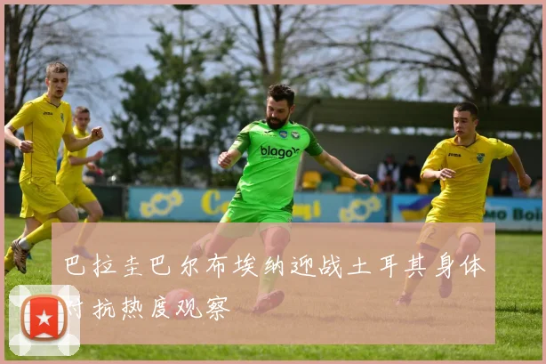 巴拉圭巴尔布埃纳迎战土耳其身体对抗热度观察