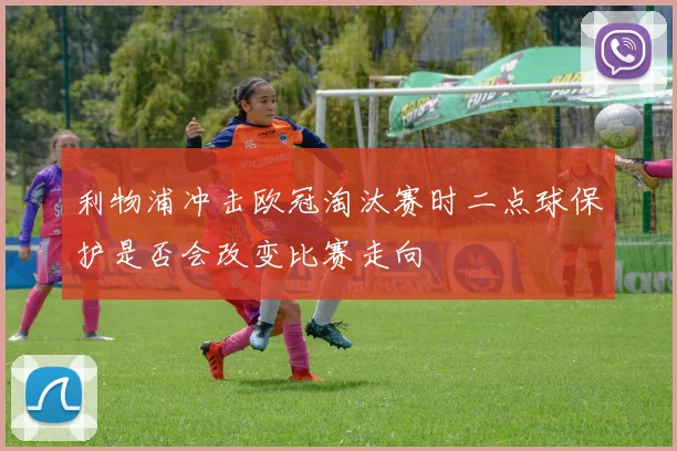利物浦冲击欧冠淘汰赛时二点球保护是否会改变比赛走向